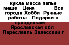 кукла масса папье маше › Цена ­ 1 000 - Все города Хобби. Ручные работы » Подарки к праздникам   . Ярославская обл.,Переславль-Залесский г.